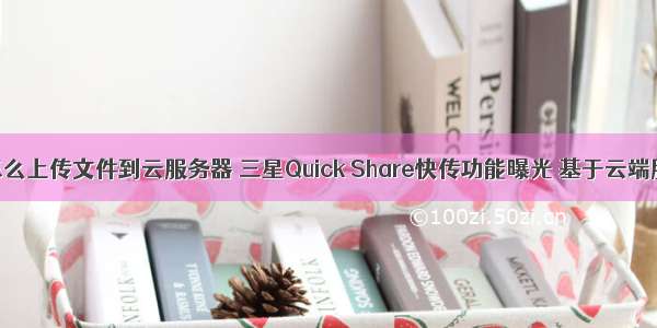 三星手机怎么上传文件到云服务器 三星Quick Share快传功能曝光 基于云端服务实现文