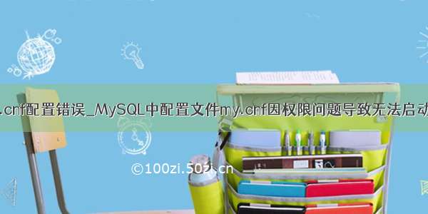 mysql 安装 my.cnf配置错误_MySQL中配置文件my.cnf因权限问题导致无法启动的解决方法...