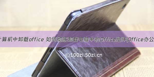 从windows计算机中卸载office 如何彻底卸载电脑中的Office组件|Office办公软件卸载不