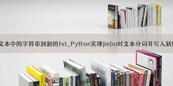 python提取文本中的字符串到新的txt_Python实现jieba对文本分词并写入新的文本文件 