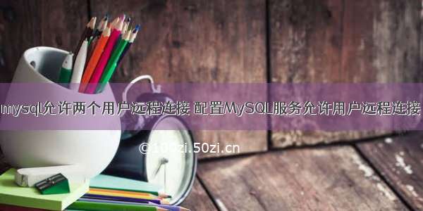 mysql允许两个用户远程连接 配置MySQL服务允许用户远程连接