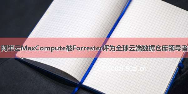 阿里云MaxCompute被Forrester评为全球云端数据仓库领导者