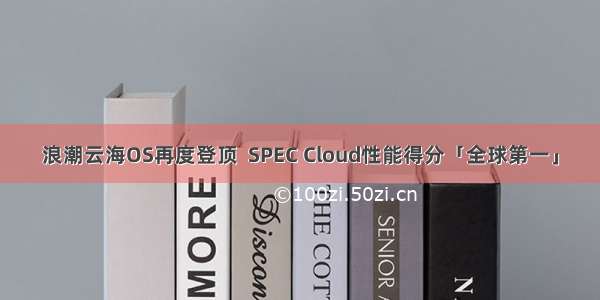 浪潮云海OS再度登顶  SPEC Cloud性能得分「全球第一」
