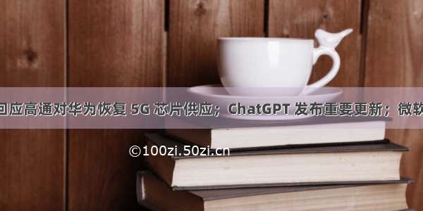 余承东回应高通对华为恢复 5G 芯片供应；ChatGPT 发布重要更新；微软推出 AI