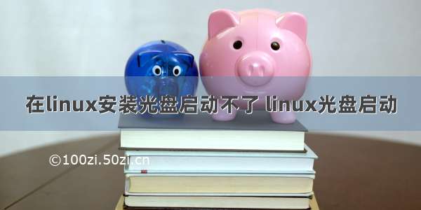 在linux安装光盘启动不了 linux光盘启动