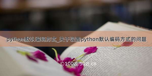python默认编码方式_关于设置python默认编码方式的问题