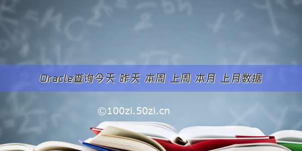 Oracle查询今天 昨天 本周 上周 本月 上月数据