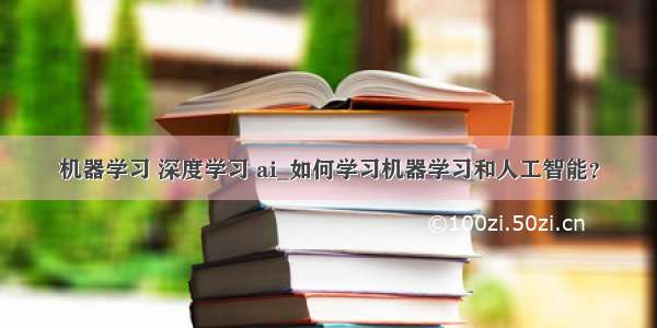 机器学习 深度学习 ai_如何学习机器学习和人工智能？