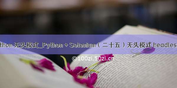 python 无头模式_Python + Selenium（二十五）无头模式 headless