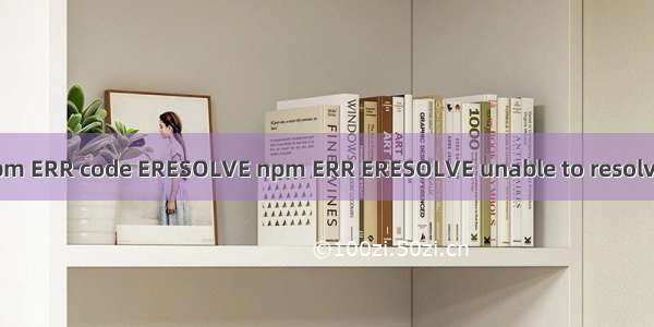 npm install报错 npm ERR code ERESOLVE npm ERR ERESOLVE unable to resolve dependency tree