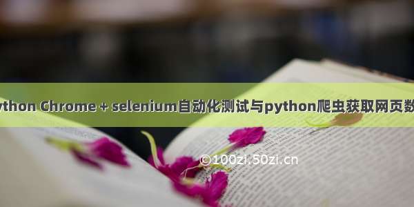 python Chrome + selenium自动化测试与python爬虫获取网页数据