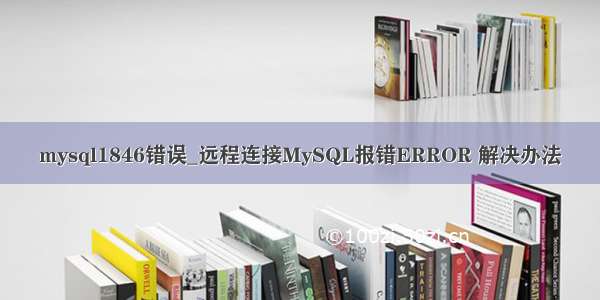 mysql1846错误_远程连接MySQL报错ERROR 解决办法