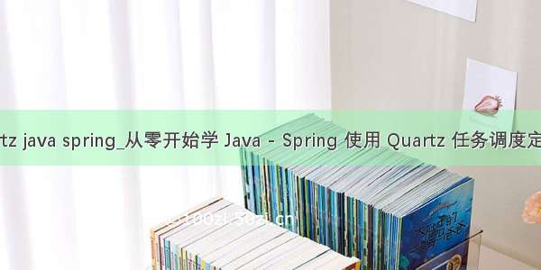 quartz java spring_从零开始学 Java - Spring 使用 Quartz 任务调度定时器