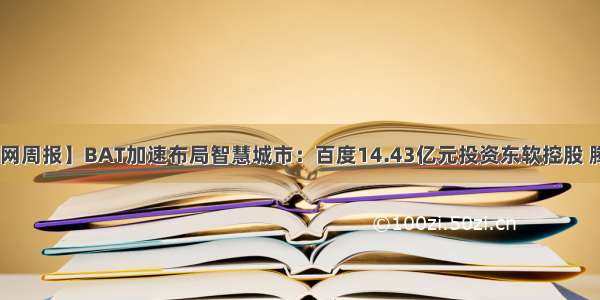 【产业互联网周报】BAT加速布局智慧城市：百度14.43亿元投资东软控股 腾讯签约武汉 