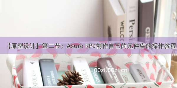 【原型设计】第二节：Axure RP9制作自己的元件库的操作教程