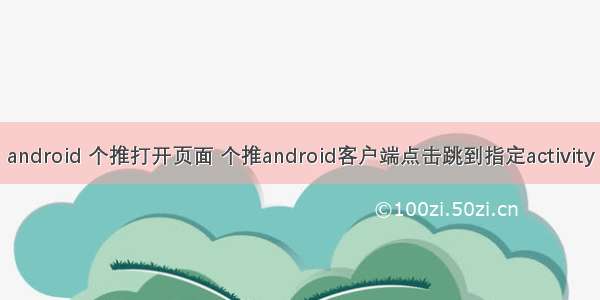 android 个推打开页面 个推android客户端点击跳到指定activity