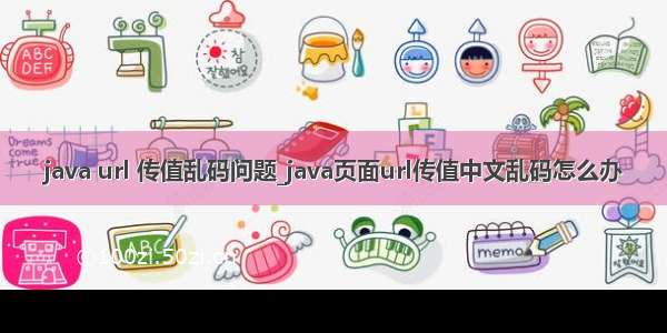 java url 传值乱码问题_java页面url传值中文乱码怎么办