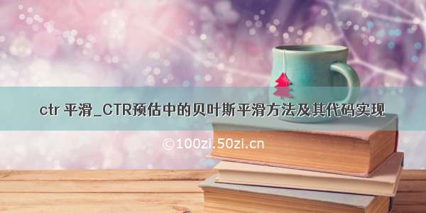 ctr 平滑_CTR预估中的贝叶斯平滑方法及其代码实现