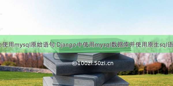 django使用mysql原始语句 Django中使用mysql数据库并使用原生sql语句操作