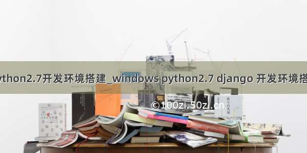 python2.7开发环境搭建_windows python2.7 django 开发环境搭建