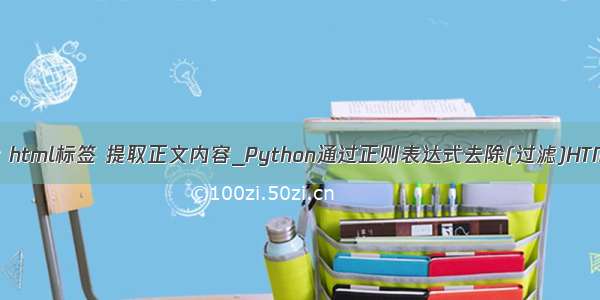 python3 正则 去除 html标签 提取正文内容_Python通过正则表达式去除(过滤)HTML标签 提取文字...