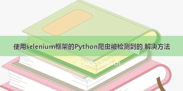 使用selenium框架的Python爬虫被检测到的 解决方法