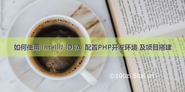 如何使用 IntelliJ IDEA  配置PHP开发环境 及项目搭建