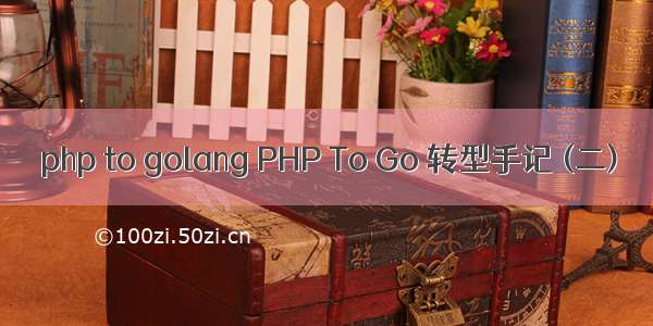 php to golang PHP To Go 转型手记 (二)