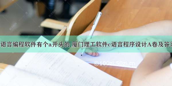 c语言编程软件有个a开头的 厦门理工软件c语言程序设计A卷及答案