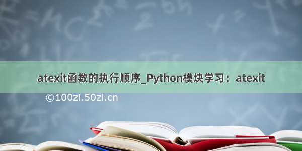 atexit函数的执行顺序_Python模块学习：atexit