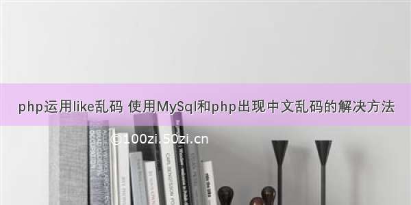 php运用like乱码 使用MySql和php出现中文乱码的解决方法