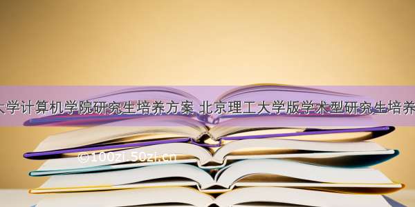 北京理工大学计算机学院研究生培养方案 北京理工大学版学术型研究生培养方案.PDF...