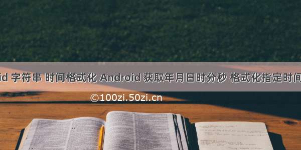 android 字符串 时间格式化 Android 获取年月日时分秒 格式化指定时间字符串