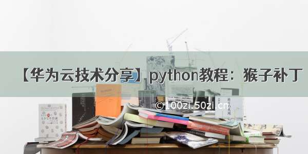 【华为云技术分享】python教程：猴子补丁