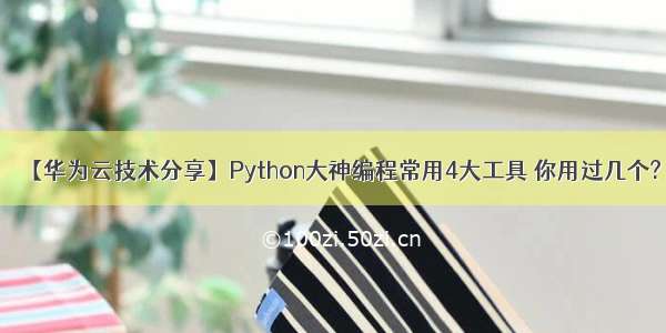 【华为云技术分享】Python大神编程常用4大工具 你用过几个?