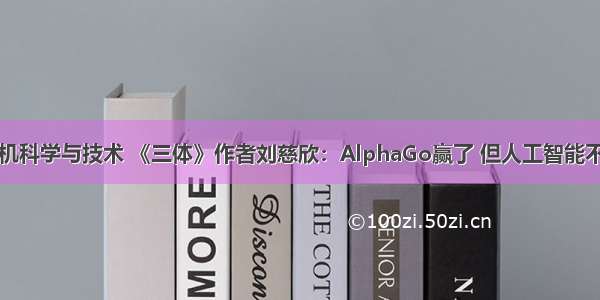 三体与计算机科学与技术 《三体》作者刘慈欣：AlphaGo赢了 但人工智能不可能强大到