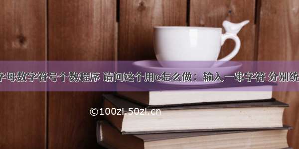 c语言统计字母数字符号个数程序 请问这个用c怎么做：输入一串字符 分别统计其中数字