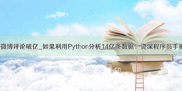 python 抓取微博评论破亿_如果利用Python分析14亿条数据！资深程序员手把手教你！过