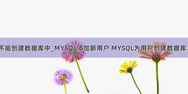 mysql新用户不能创建数据库中_MYSQL添加新用户 MYSQL为用户创建数据库 MYSQL为新用