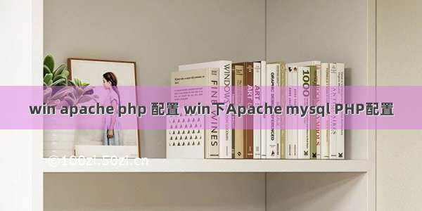 win apache php 配置 win下Apache mysql PHP配置