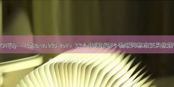 IOT(8)---LoRa vs NB-IoT：12个角度看哪个物联网标准更具优势？