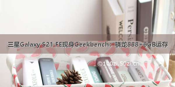 三星Galaxy S21 FE现身Geekbench：骁龙888+6GB运存
