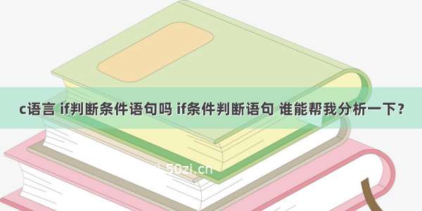 c语言 if判断条件语句吗 if条件判断语句 谁能帮我分析一下？