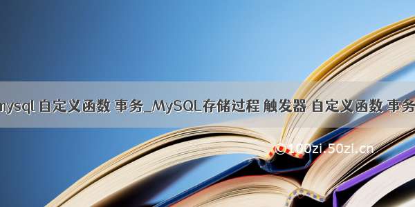 mysql 自定义函数 事务_MySQL存储过程 触发器 自定义函数 事务