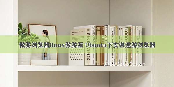傲游浏览器linux傲游源 Ubuntu下安装遨游浏览器