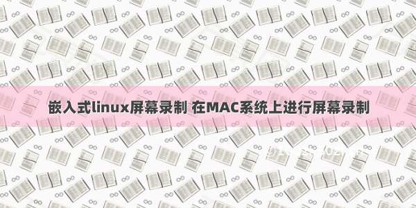 嵌入式linux屏幕录制 在MAC系统上进行屏幕录制