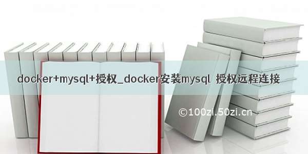 docker+mysql+授权_docker安装mysql  授权远程连接