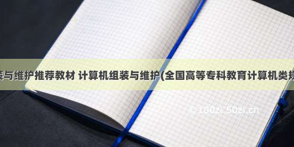 计算机组装与维护推荐教材 计算机组装与维护(全国高等专科教育计算机类规划教材)...