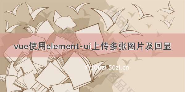 vue使用element-ui上传多张图片及回显