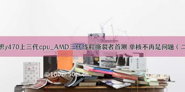 联想y470上三代cpu_AMD三代线程撕裂者首测 单核不再是问题（二）